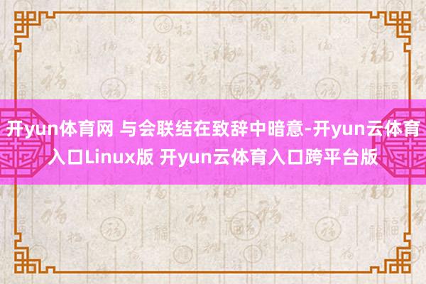 开yun体育网 与会联结在致辞中暗意-开yun云体育入口Linux版 开yun云体育入口跨平台版