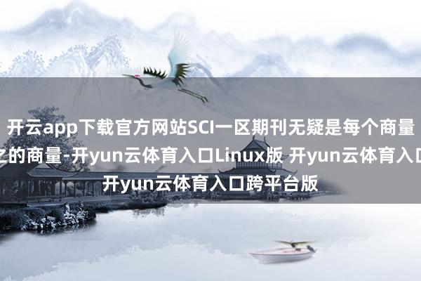 开云app下载官方网站SCI一区期刊无疑是每个商量者心向往之的商量-开yun云体育入口Linux版 开yun云体育入口跨平台版