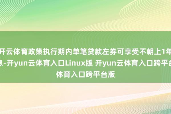 开云体育政策执行期内单笔贷款左券可享受不朝上1年贴息-开yun云体育入口Linux版 开yun云体育入口跨平台版