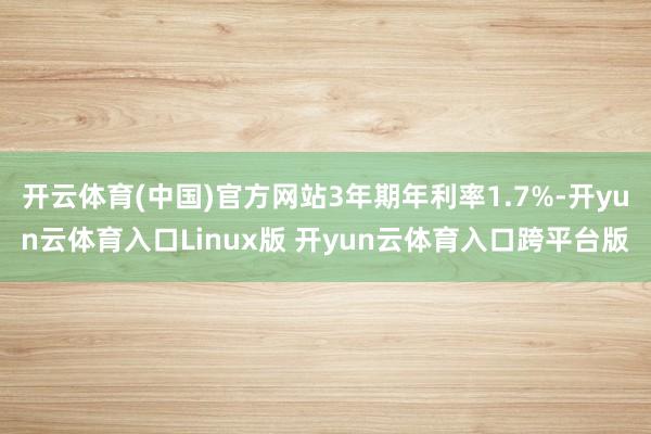 开云体育(中国)官方网站3年期年利率1.7%-开yun云体育入口Linux版 开yun云体育入口跨平台版