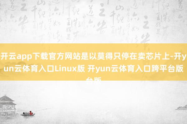开云app下载官方网站是以莫得只停在卖芯片上-开yun云体育入口Linux版 开yun云体育入口跨平台版