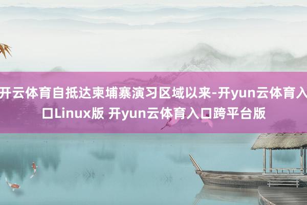 开云体育自抵达柬埔寨演习区域以来-开yun云体育入口Linux版 开yun云体育入口跨平台版