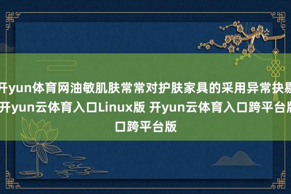 开yun体育网油敏肌肤常常对护肤家具的采用异常抉剔-开yun云体育入口Linux版 开yun云体育入口跨平台版