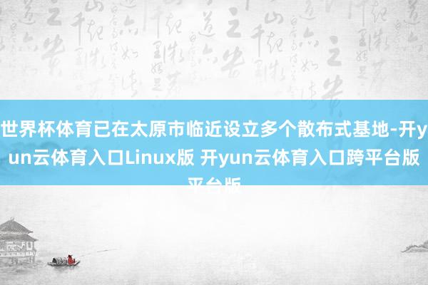 世界杯体育已在太原市临近设立多个散布式基地-开yun云体育入口Linux版 开yun云体育入口跨平台版