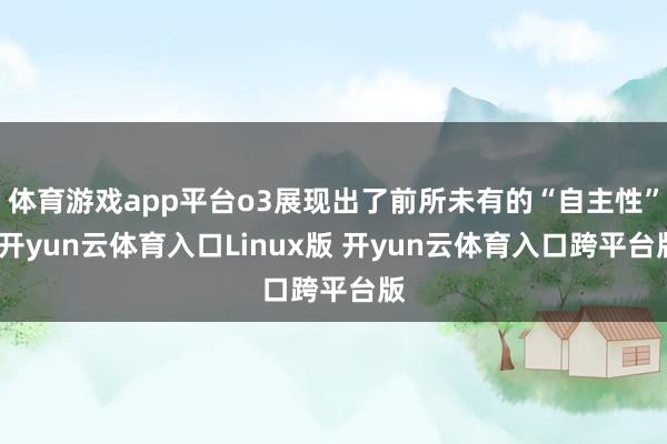 体育游戏app平台o3展现出了前所未有的“自主性”-开yun云体育入口Linux版 开yun云体育入口跨平台版