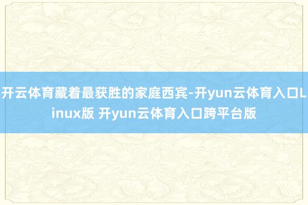 开云体育藏着最获胜的家庭西宾-开yun云体育入口Linux版 开yun云体育入口跨平台版