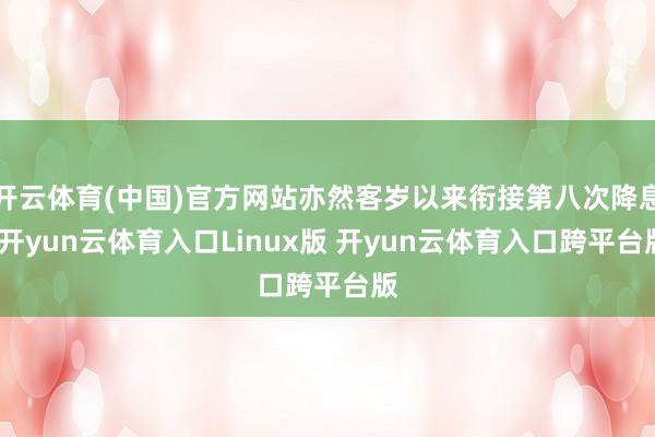 开云体育(中国)官方网站亦然客岁以来衔接第八次降息-开yun云体育入口Linux版 开yun云体育入口跨平台版