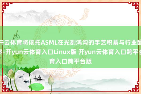 开云体育将依托ASML在光刻鸿沟的手艺积蓄与行业瞻念察-开yun云体育入口Linux版 开yun云体育入口跨平台版