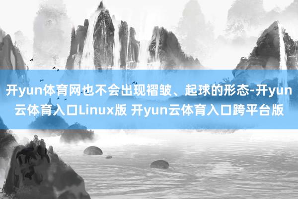 开yun体育网也不会出现褶皱、起球的形态-开yun云体育入口Linux版 开yun云体育入口跨平台版