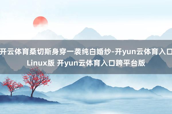 开云体育桑切斯身穿一袭纯白婚纱-开yun云体育入口Linux版 开yun云体育入口跨平台版