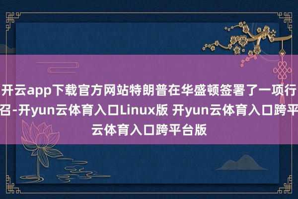 开云app下载官方网站特朗普在华盛顿签署了一项行政号召-开yun云体育入口Linux版 开yun云体育入口跨平台版