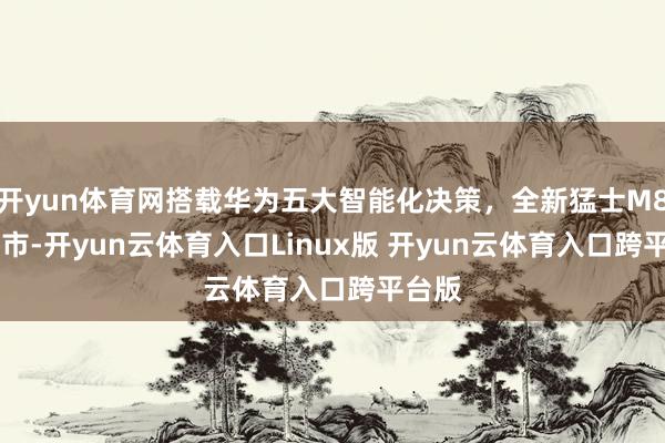 开yun体育网搭载华为五大智能化决策，全新猛士M817上市-开yun云体育入口Linux版 开yun云体育入口跨平台版