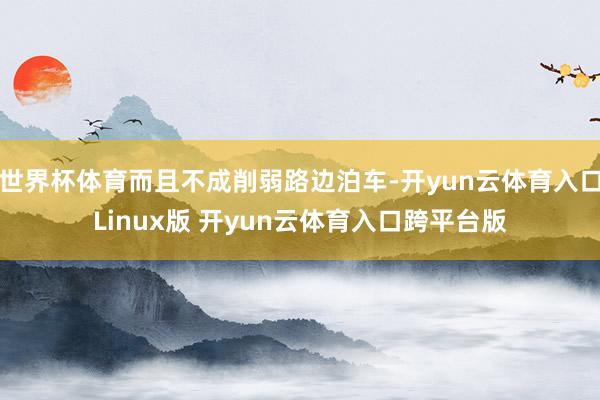 世界杯体育而且不成削弱路边泊车-开yun云体育入口Linux版 开yun云体育入口跨平台版