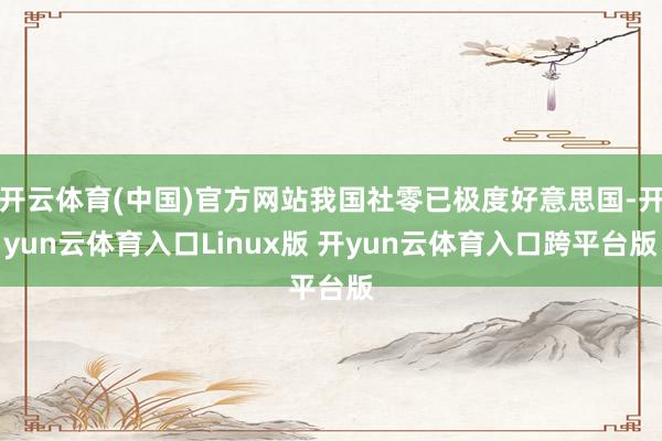 开云体育(中国)官方网站我国社零已极度好意思国-开yun云体育入口Linux版 开yun云体育入口跨平台版
