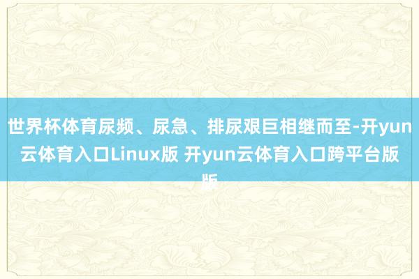 世界杯体育尿频、尿急、排尿艰巨相继而至-开yun云体育入口Linux版 开yun云体育入口跨平台版
