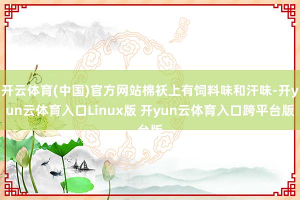 开云体育(中国)官方网站棉袄上有饲料味和汗味-开yun云体育入口Linux版 开yun云体育入口跨平台版