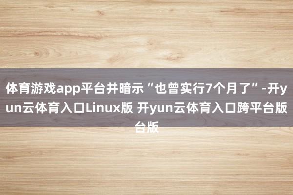 体育游戏app平台并暗示“也曾实行7个月了”-开yun云体育入口Linux版 开yun云体育入口跨平台版