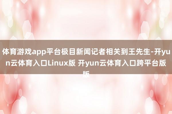 体育游戏app平台极目新闻记者相关到王先生-开yun云体育入口Linux版 开yun云体育入口跨平台版