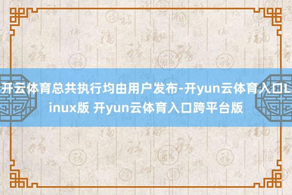 开云体育总共执行均由用户发布-开yun云体育入口Linux版 开yun云体育入口跨平台版