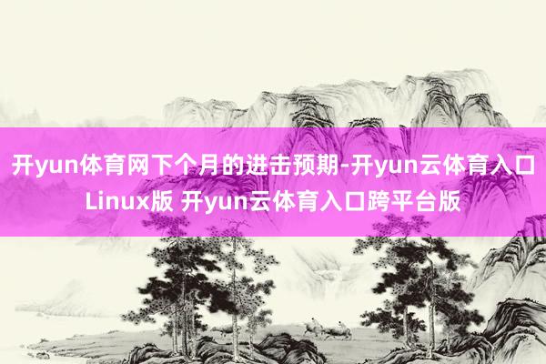 开yun体育网下个月的进击预期-开yun云体育入口Linux版 开yun云体育入口跨平台版