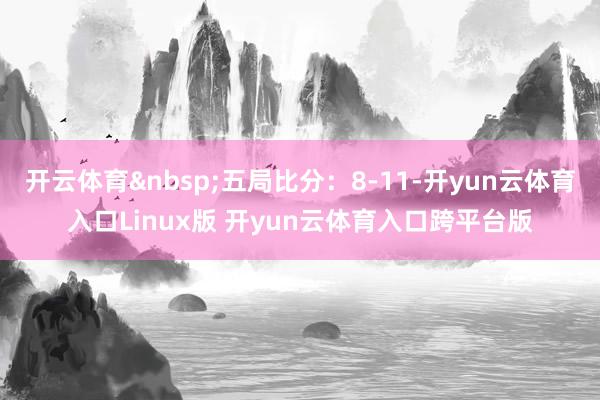 开云体育&nbsp;五局比分：8-11-开yun云体育入口Linux版 开yun云体育入口跨平台版