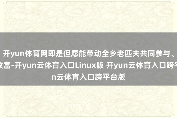 开yun体育网即是但愿能带动全乡老匹夫共同参与、共同致富-开yun云体育入口Linux版 开yun云体育入口跨平台版