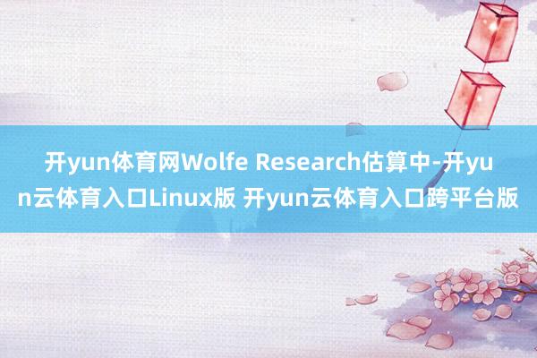 开yun体育网Wolfe Research估算中-开yun云体育入口Linux版 开yun云体育入口跨平台版