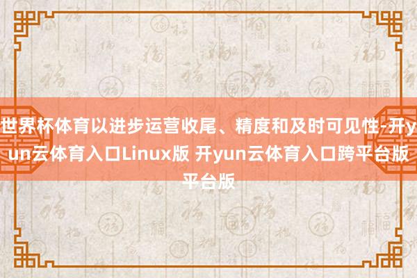 世界杯体育以进步运营收尾、精度和及时可见性-开yun云体育入口Linux版 开yun云体育入口跨平台版