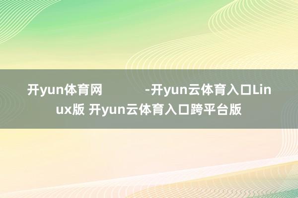 开yun体育网            -开yun云体育入口Linux版 开yun云体育入口跨平台版