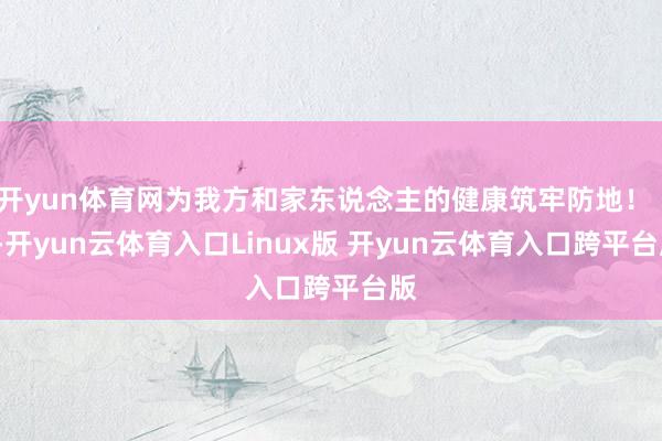 开yun体育网为我方和家东说念主的健康筑牢防地! -开yun云体育入口Linux版 开yun云体育入口跨平台版
