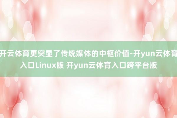 开云体育更突显了传统媒体的中枢价值-开yun云体育入口Linux版 开yun云体育入口跨平台版