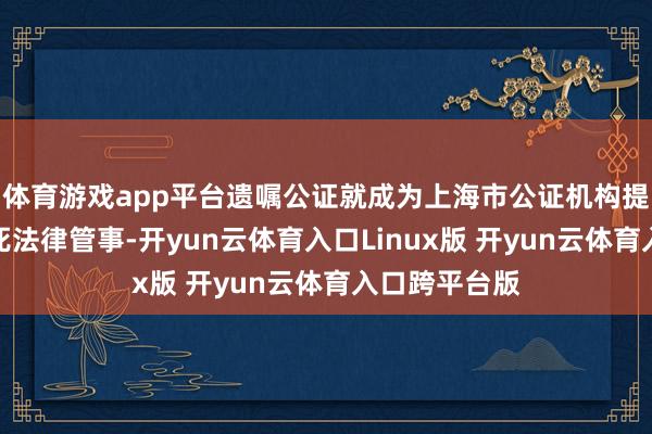 体育游戏app平台遗嘱公证就成为上海市公证机构提供的一项垂死法律管事-开yun云体育入口Linux版 开yun云体育入口跨平台版