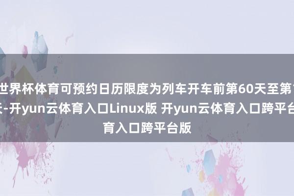 世界杯体育可预约日历限度为列车开车前第60天至第17天-开yun云体育入口Linux版 开yun云体育入口跨平台版