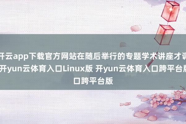 开云app下载官方网站在随后举行的专题学术讲座才调-开yun云体育入口Linux版 开yun云体育入口跨平台版