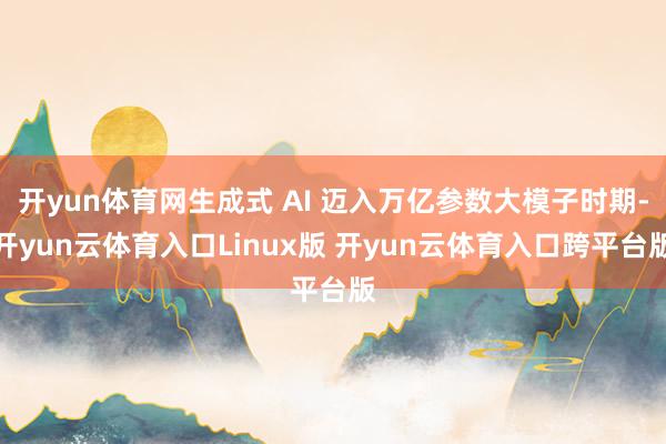 开yun体育网生成式 AI 迈入万亿参数大模子时期-开yun云体育入口Linux版 开yun云体育入口跨平台版