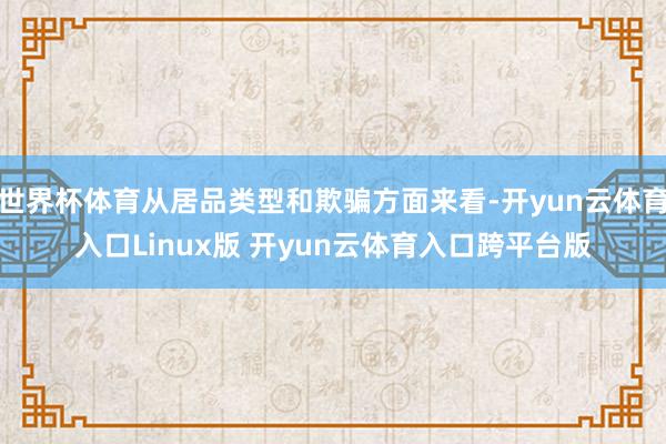 世界杯体育从居品类型和欺骗方面来看-开yun云体育入口Linux版 开yun云体育入口跨平台版