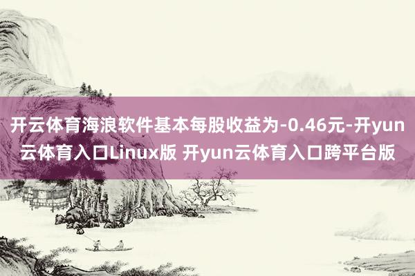 开云体育海浪软件基本每股收益为-0.46元-开yun云体育入口Linux版 开yun云体育入口跨平台版