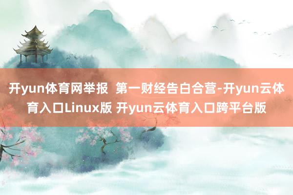 开yun体育网举报  第一财经告白合营-开yun云体育入口Linux版 开yun云体育入口跨平台版