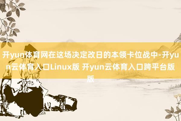 开yun体育网在这场决定改日的本领卡位战中-开yun云体育入口Linux版 开yun云体育入口跨平台版