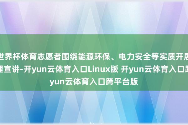 世界杯体育志愿者围绕能源环保、电力安全等实质开展道理道理宣讲-开yun云体育入口Linux版 开yun云体育入口跨平台版