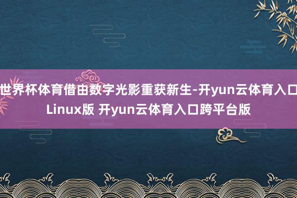 世界杯体育借由数字光影重获新生-开yun云体育入口Linux版 开yun云体育入口跨平台版