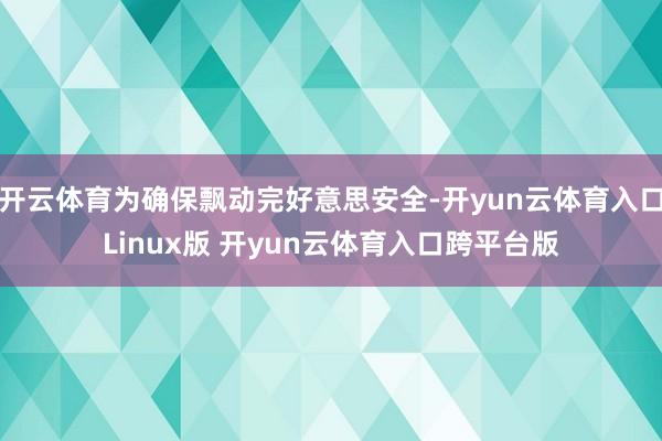 开云体育为确保飘动完好意思安全-开yun云体育入口Linux版 开yun云体育入口跨平台版
