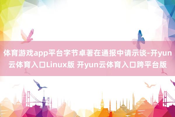 体育游戏app平台字节卓著在通报中请示谈-开yun云体育入口Linux版 开yun云体育入口跨平台版