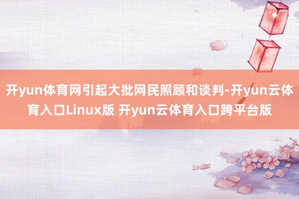 开yun体育网引起大批网民照顾和谈判-开yun云体育入口Linux版 开yun云体育入口跨平台版