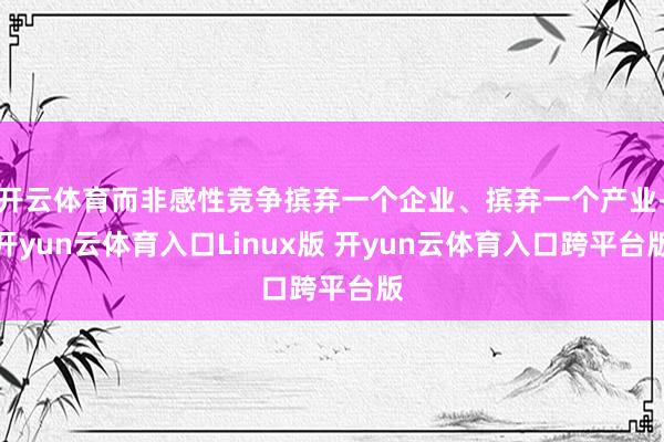 开云体育而非感性竞争摈弃一个企业、摈弃一个产业-开yun云体育入口Linux版 开yun云体育入口跨平台版