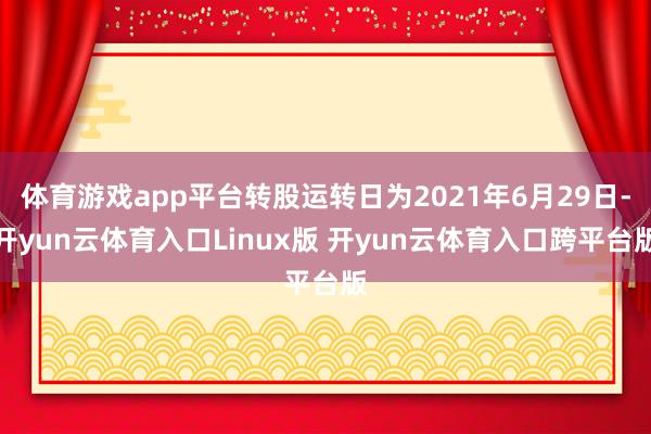 体育游戏app平台转股运转日为2021年6月29日-开yun云体育入口Linux版 开yun云体育入口跨平台版