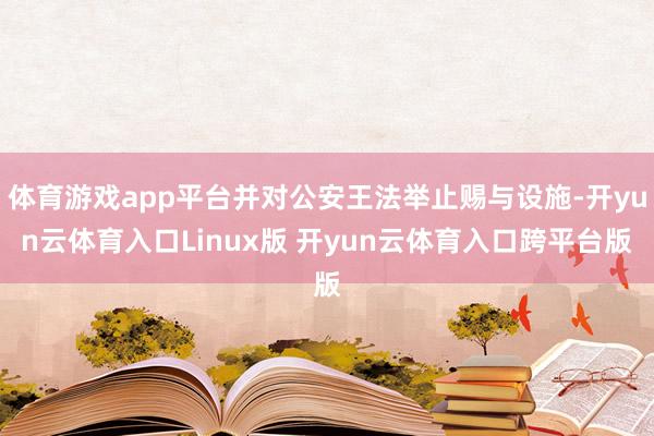 体育游戏app平台并对公安王法举止赐与设施-开yun云体育入口Linux版 开yun云体育入口跨平台版