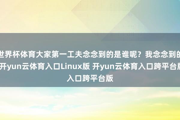 世界杯体育大家第一工夫念念到的是谁呢？我念念到的-开yun云体育入口Linux版 开yun云体育入口跨平台版