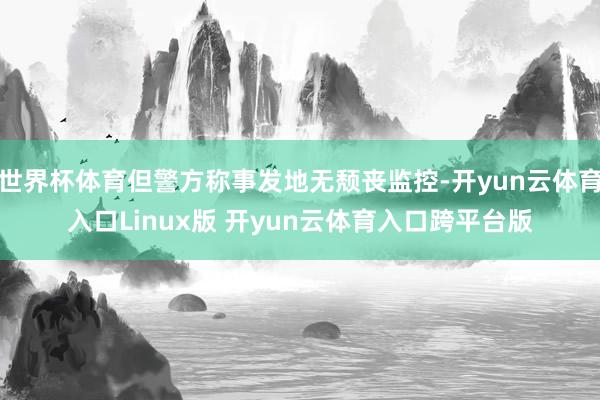 世界杯体育但警方称事发地无颓丧监控-开yun云体育入口Linux版 开yun云体育入口跨平台版