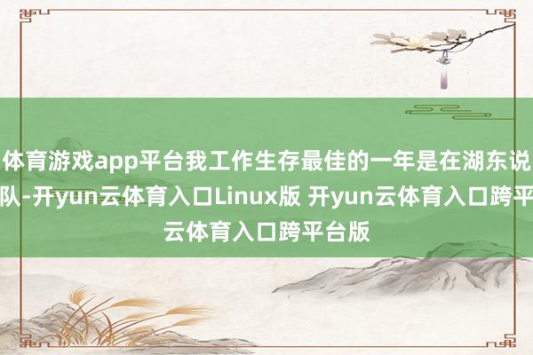 体育游戏app平台我工作生存最佳的一年是在湖东说念主队-开yun云体育入口Linux版 开yun云体育入口跨平台版